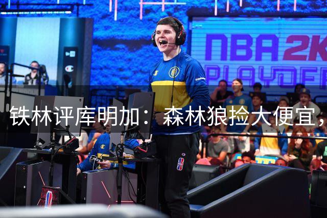 铁林评库明加：森林狼捡大便宜，他再也拿不到7500万了